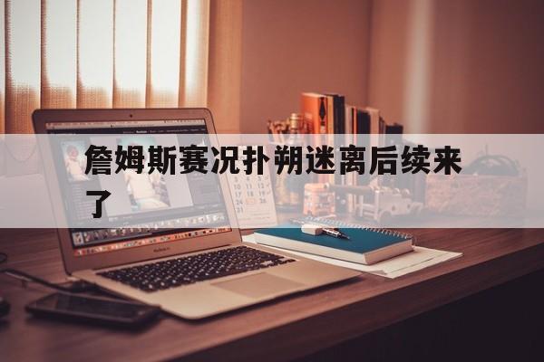 詹姆斯赛况扑朔迷离后续来了(詹姆斯赛况扑朔迷离后续来了多久)