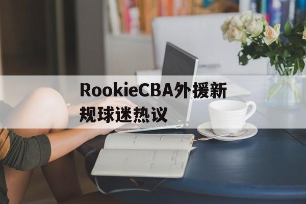 RookieCBA外援新规球迷热议的简单介绍